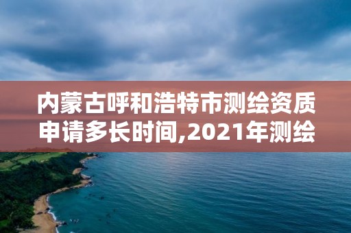 内蒙古呼和浩特市测绘资质申请多长时间,2021年测绘资质申报条件。