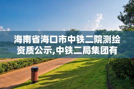 海南省海口市中铁二院测绘资质公示,中铁二局集团有限公司海南分公司。