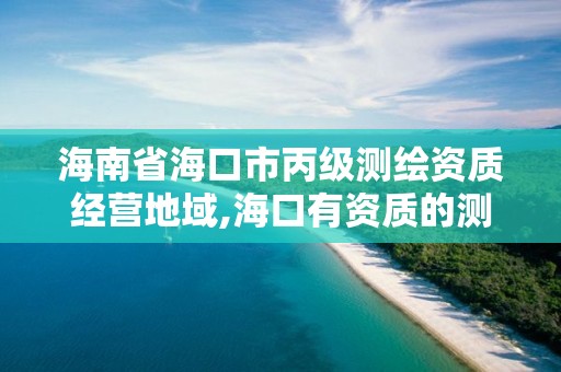 海南省海口市丙级测绘资质经营地域,海口有资质的测绘公司。