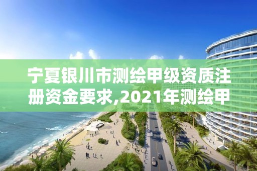 宁夏银川市测绘甲级资质注册资金要求,2021年测绘甲级资质申报条件。