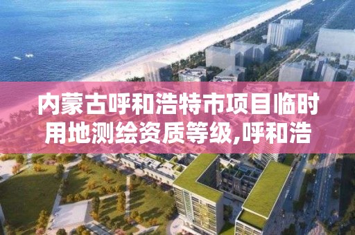 内蒙古呼和浩特市项目临时用地测绘资质等级,呼和浩特标准房产测绘所。