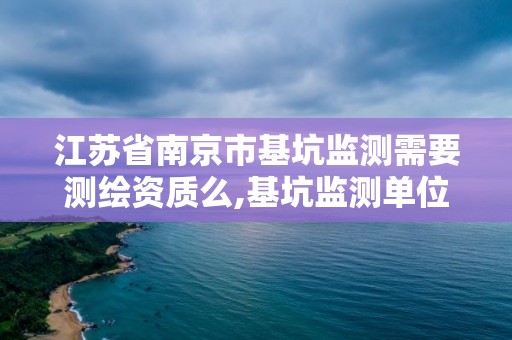 江苏省南京市基坑监测需要测绘资质么,基坑监测单位资质必须具备哪种资质。