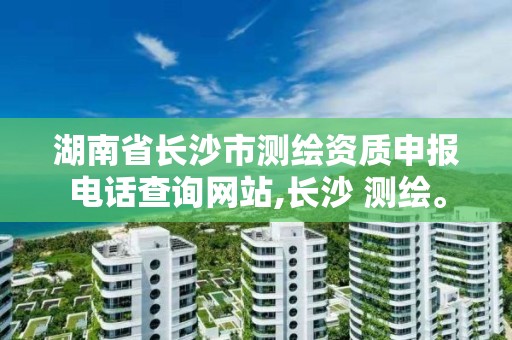 湖南省长沙市测绘资质申报电话查询网站,长沙 测绘。