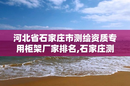 河北省石家庄市测绘资质专用柜架厂家排名,石家庄测绘院是国企吗。