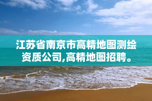 江苏省南京市高精地图测绘资质公司,高精地图招聘。