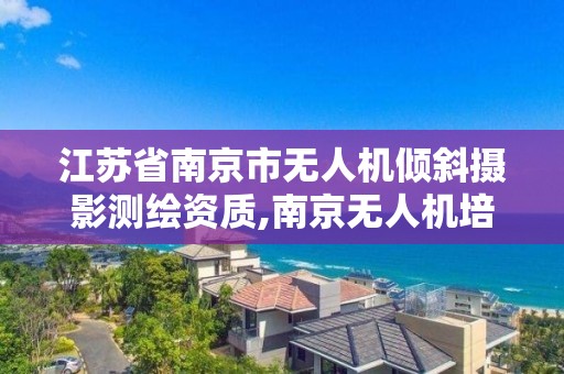 江苏省南京市无人机倾斜摄影测绘资质,南京无人机培训学校。