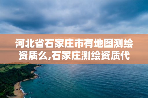 河北省石家庄市有地图测绘资质么,石家庄测绘资质代办。