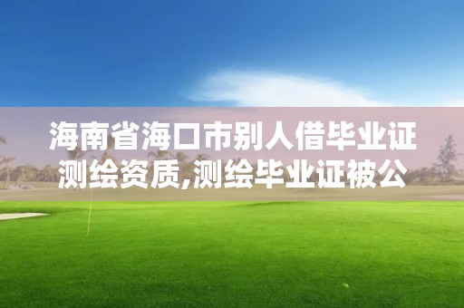 海南省海口市别人借毕业证测绘资质,测绘毕业证被公司盗用。