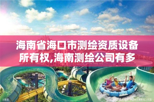 海南省海口市测绘资质设备所有权,海南测绘公司有多少家。