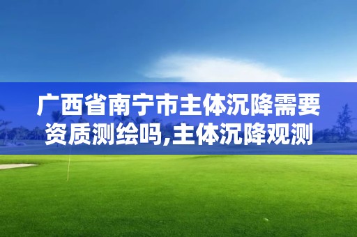 广西省南宁市主体沉降需要资质测绘吗,主体沉降观测资质要求。