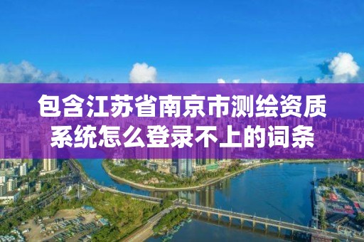 包含江苏省南京市测绘资质系统怎么登录不上的词条