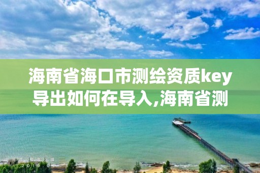 海南省海口市测绘资质key导出如何在导入,海南省测绘外来单位是不是放开。