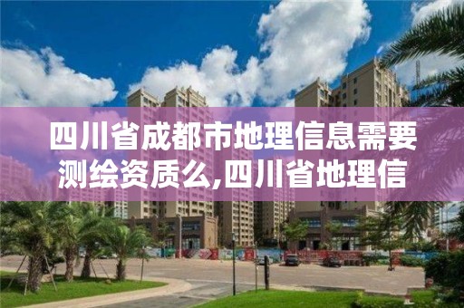 四川省成都市地理信息需要测绘资质么,四川省地理信息测绘局待遇怎么样。