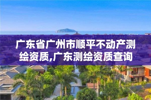 广东省广州市顺平不动产测绘资质,广东测绘资质查询。