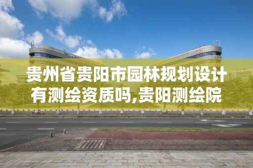 贵州省贵阳市园林规划设计有测绘资质吗,贵阳测绘院是什么单位。