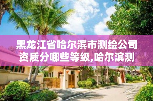 黑龙江省哈尔滨市测绘公司资质分哪些等级,哈尔滨测绘公司哪家好。