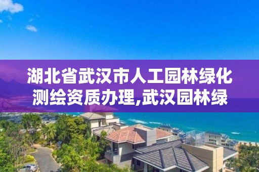 湖北省武汉市人工园林绿化测绘资质办理,武汉园林绿化景观工程。