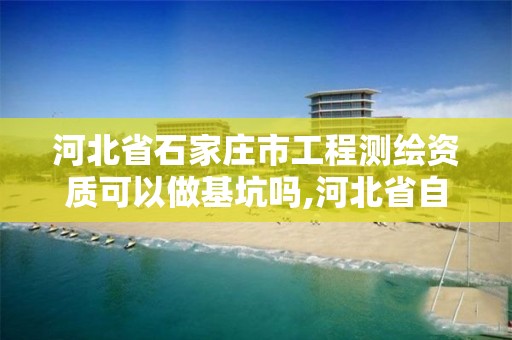 河北省石家庄市工程测绘资质可以做基坑吗,河北省自然资源厅关于延长测绘资质证书有效期的公告。