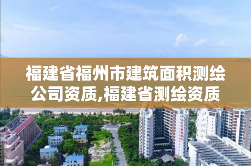 福建省福州市建筑面积测绘公司资质,福建省测绘资质查询。