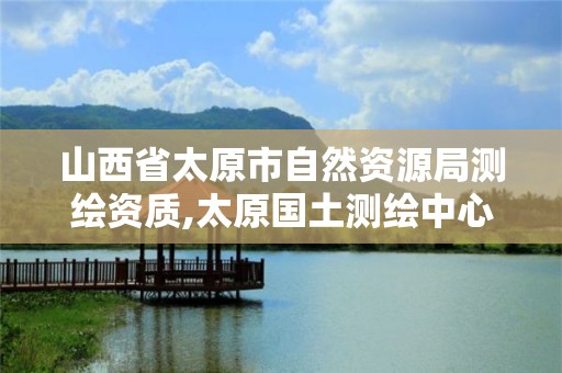 山西省太原市自然资源局测绘资质,太原国土测绘中心。