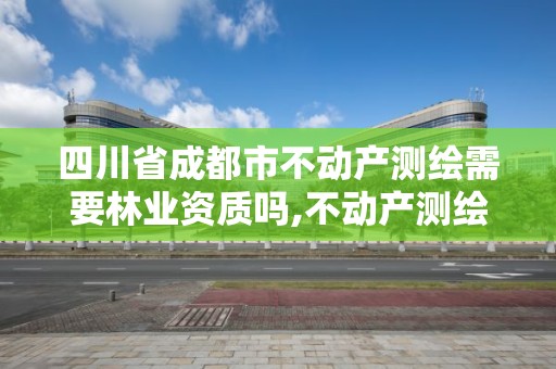 四川省成都市不动产测绘需要林业资质吗,不动产测绘员职业资格证书。