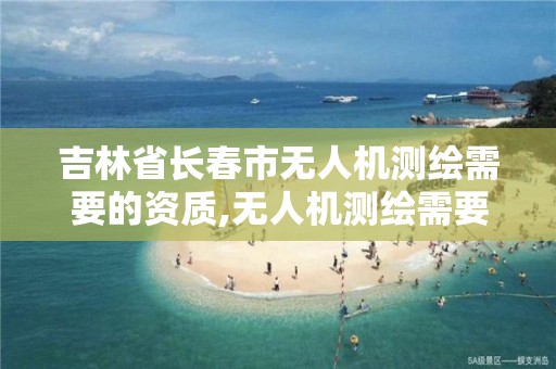 吉林省长春市无人机测绘需要的资质,无人机测绘需要什么证。