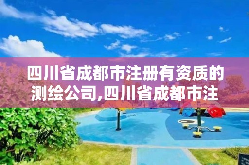 四川省成都市注册有资质的测绘公司,四川省成都市注册有资质的测绘公司名单。