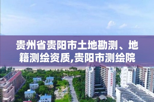 贵州省贵阳市土地勘测、地籍测绘资质,贵阳市测绘院机构代码。