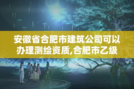 安徽省合肥市建筑公司可以办理测绘资质,合肥市乙级测绘公司。