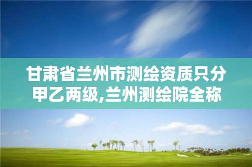 甘肃省兰州市测绘资质只分甲乙两级,兰州测绘院全称。