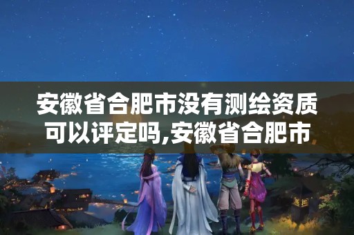 安徽省合肥市没有测绘资质可以评定吗,安徽省合肥市没有测绘资质可以评定吗为什么。