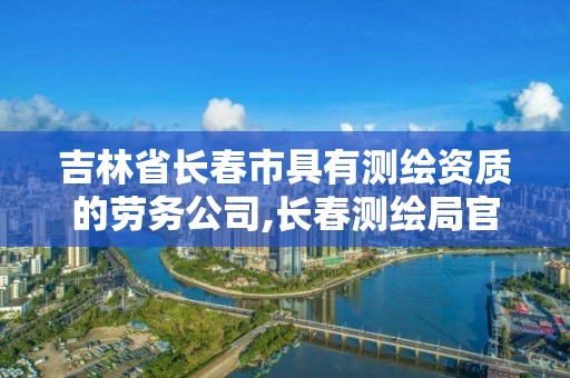 吉林省长春市具有测绘资质的劳务公司,长春测绘局官网。