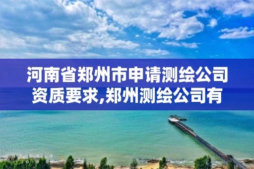 河南省郑州市申请测绘公司资质要求,郑州测绘公司有哪些是正规的。