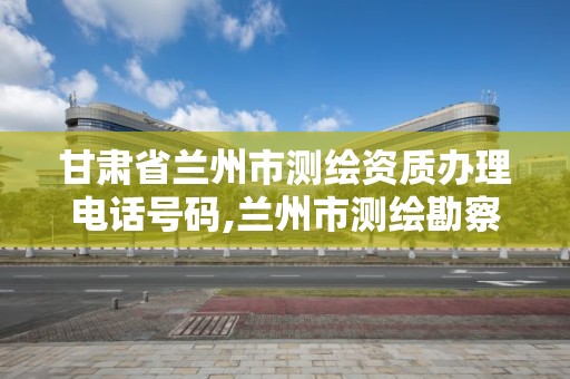 甘肃省兰州市测绘资质办理电话号码,兰州市测绘勘察研究院。