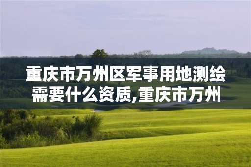 重庆市万州区军事用地测绘需要什么资质,重庆市万州区军事用地测绘需要什么资质的。