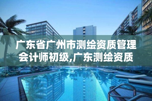 广东省广州市测绘资质管理会计师初级,广东测绘资质标准。