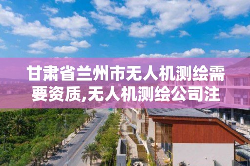 甘肃省兰州市无人机测绘需要资质,无人机测绘公司注册条件。