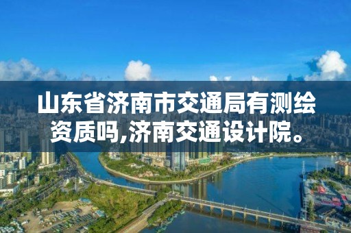 山东省济南市交通局有测绘资质吗,济南交通设计院。