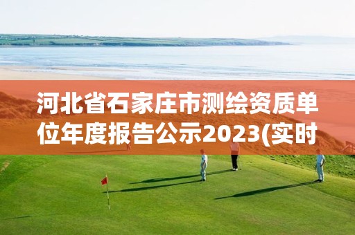 河北省石家庄市测绘资质单位年度报告公示2023(实时/更新中)