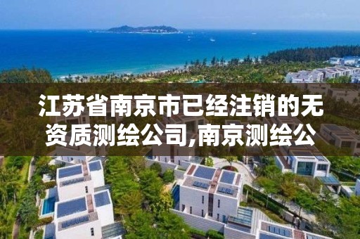 江苏省南京市已经注销的无资质测绘公司,南京测绘公司有哪些。