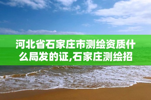 河北省石家庄市测绘资质什么局发的证,石家庄测绘招聘信息。