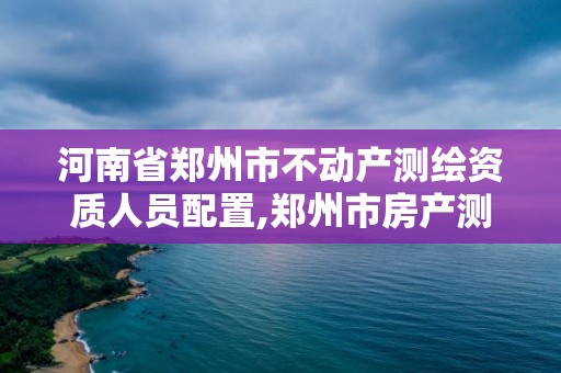 河南省郑州市不动产测绘资质人员配置,郑州市房产测绘实施细则。