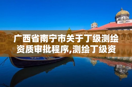 广西省南宁市关于丁级测绘资质审批程序,测绘丁级资质业务范围及作业限额。