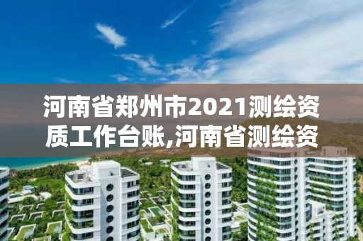 河南省郑州市2021测绘资质工作台账,河南省测绘资质查询。