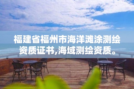 福建省福州市海洋滩涂测绘资质证书,海域测绘资质。