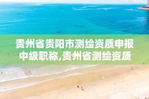 贵州省贵阳市测绘资质申报中级职称,贵州省测绘资质管理规定。