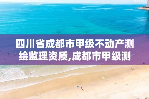 四川省成都市甲级不动产测绘监理资质,成都市甲级测绘公司。