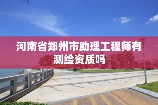 河南省郑州市助理工程师有测绘资质吗