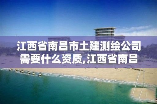 江西省南昌市土建测绘公司需要什么资质,江西省南昌市土建测绘公司需要什么资质。