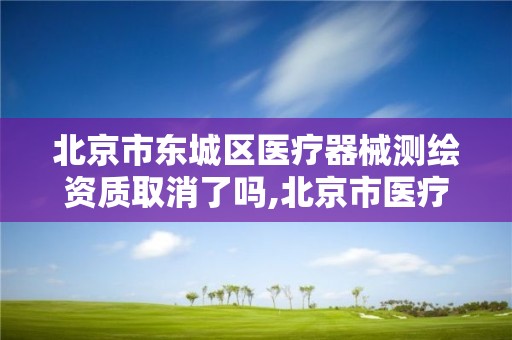 北京市东城区医疗器械测绘资质取消了吗,北京市医疗器械审评中心。